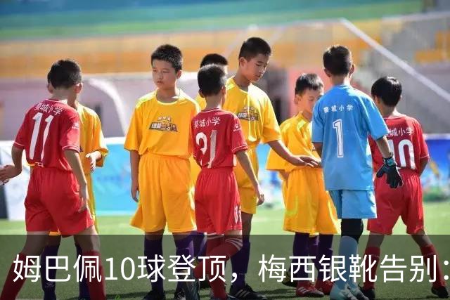 姆巴佩10球登顶，梅西银靴告别：这张射手榜写透了足坛换代新泽西的终场哨响过之后，关于“球王到底是谁”的争论，好像又悄悄换了个说法